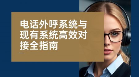 企业数字化转型必看！电话外呼系统与现有系统高效对接全指南​